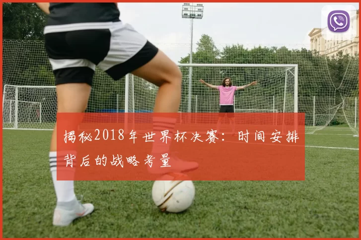揭秘2018年世界杯决赛：时间安排背后的战略考量