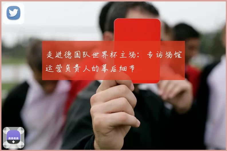 走进德国队世界杯主场:专访场馆运营负责人的幕后细节