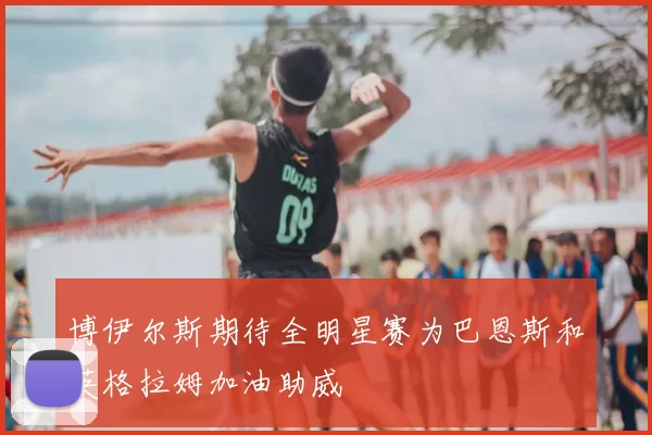 博伊尔斯期待全明星赛为巴恩斯和英格拉姆加油助威
