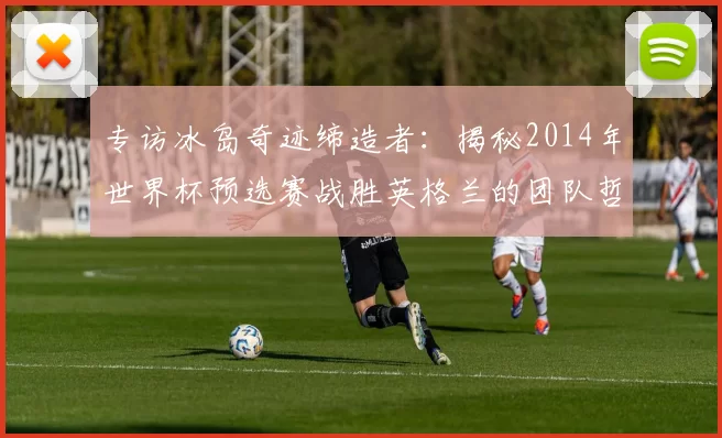 专访冰岛奇迹缔造者:揭秘2014年世界杯预选赛战胜英格兰的团队哲学