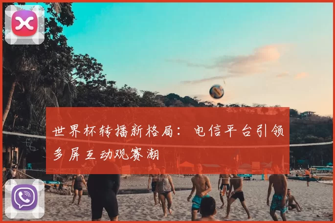 世界杯转播新格局:电信平台引领多屏互动观赛潮