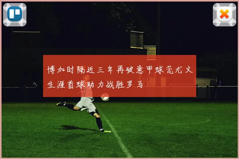 博加时隔近三年再破意甲球荒尤文生涯首球助力战胜罗马