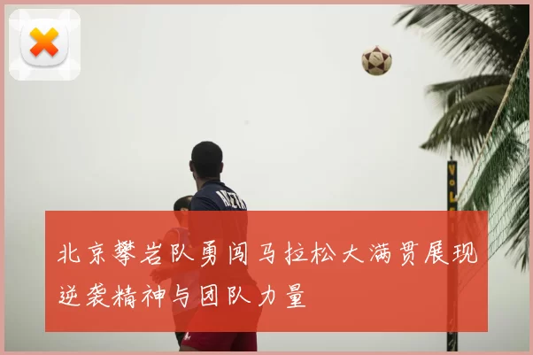 北京攀岩队勇闯马拉松大满贯展现逆袭精神与团队力量