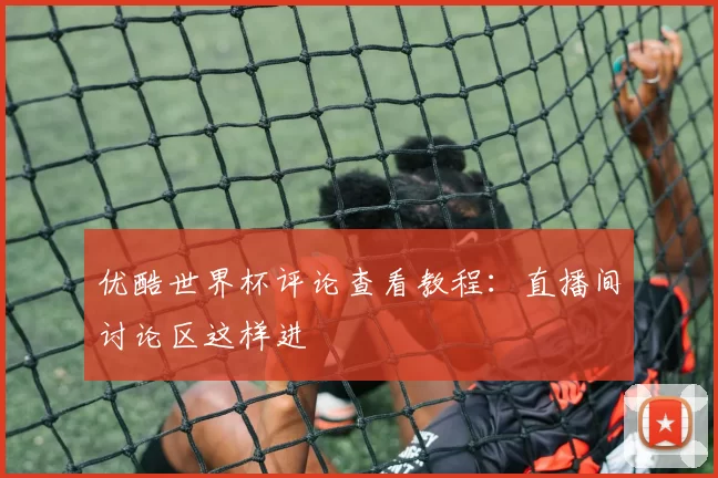 优酷世界杯评论查看教程:直播间讨论区这样进