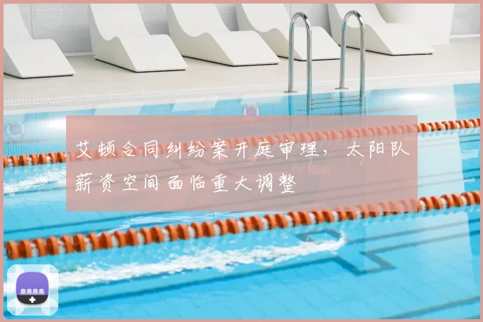 艾顿合同纠纷案开庭审理,太阳队薪资空间面临重大调整