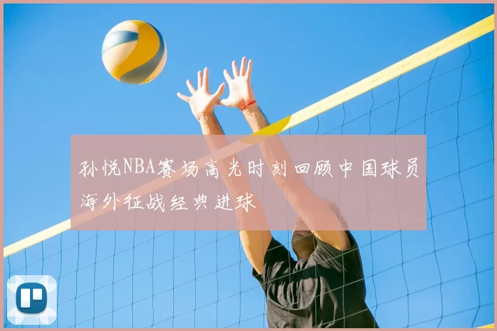 孙悦NBA赛场高光时刻回顾中国球员海外征战经典进球