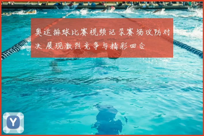 奥运排球比赛视频记录赛场攻防对决 展现激烈竞争与精彩回合