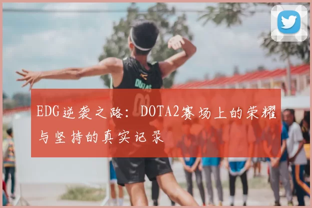 EDG逆袭之路：DOTA2赛场上的荣耀与坚持的真实记录