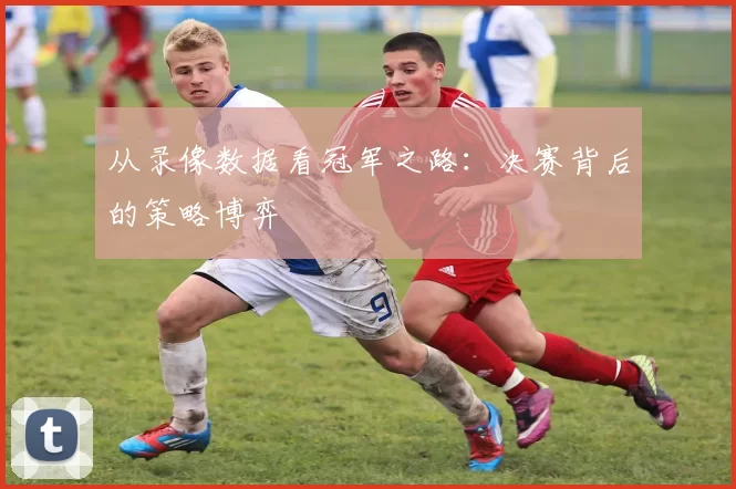 从录像数据看冠军之路：决赛背后的策略博弈