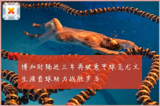 博加时隔近三年再破意甲球荒尤文生涯首球助力战胜罗马