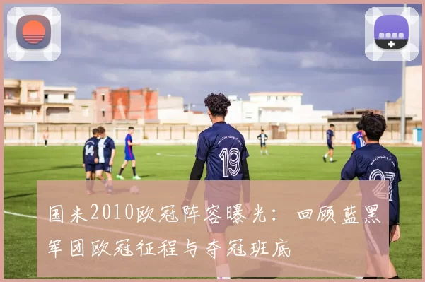 国米2010欧冠阵容曝光:回顾蓝黑军团欧冠征程与夺冠班底