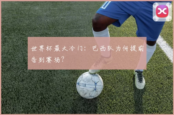 世界杯最大冷门：巴西队为何提前告别赛场？
