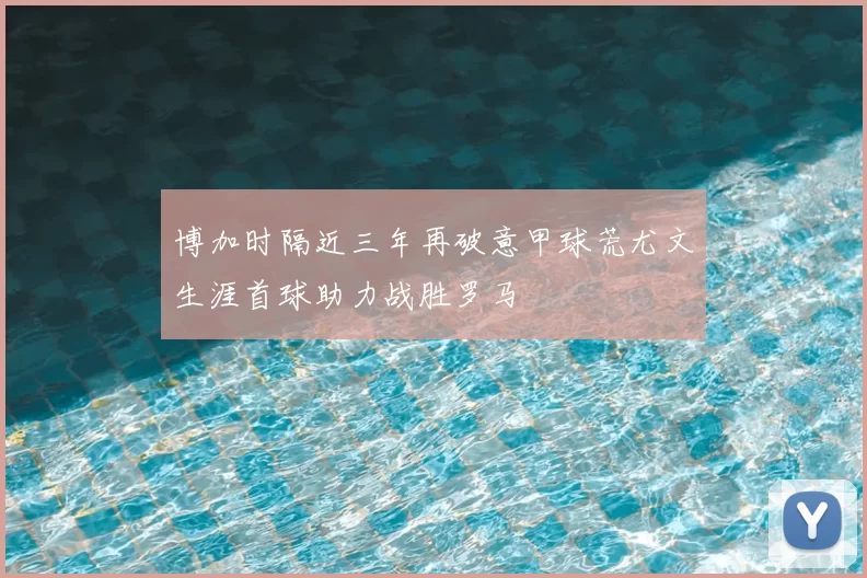 博加时隔近三年再破意甲球荒尤文生涯首球助力战胜罗马