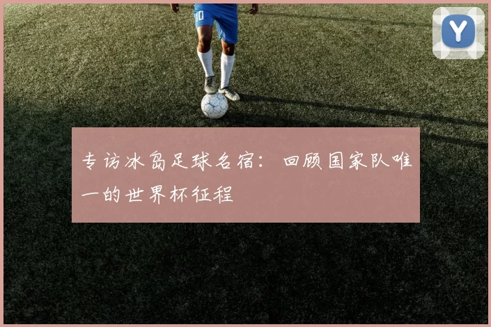 专访冰岛足球名宿:回顾国家队唯一的世界杯征程