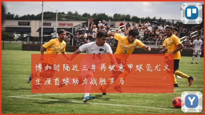 博加时隔近三年再破意甲球荒尤文生涯首球助力战胜罗马