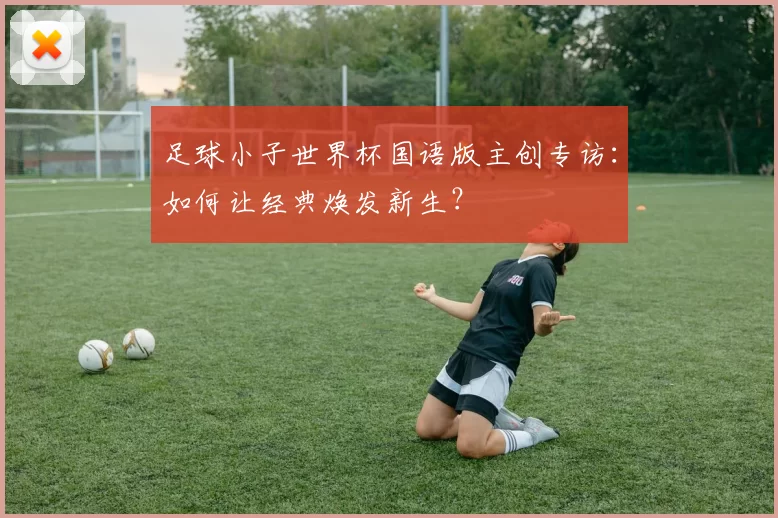 足球小子世界杯国语版主创专访：如何让经典焕发新生？