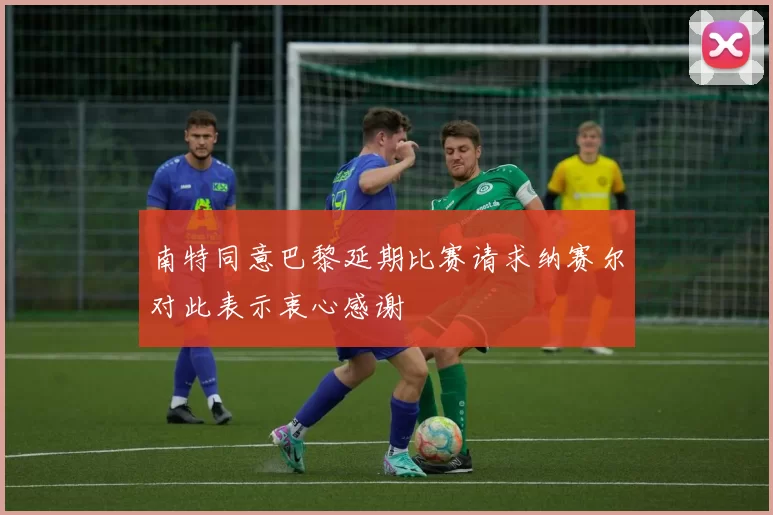 南特同意巴黎延期比赛请求纳赛尔对此表示衷心感谢