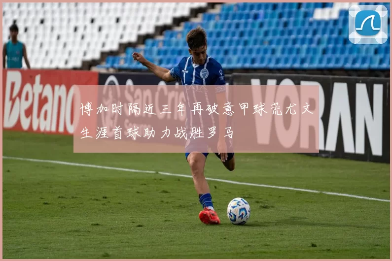 博加时隔近三年再破意甲球荒尤文生涯首球助力战胜罗马