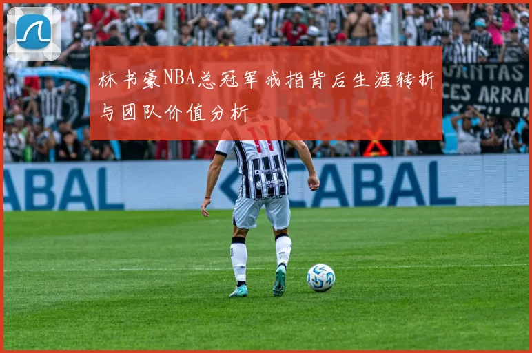 林书豪NBA总冠军戒指背后生涯转折与团队价值分析