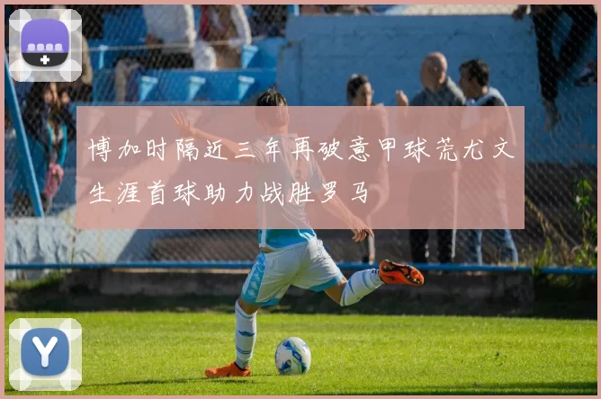 博加时隔近三年再破意甲球荒尤文生涯首球助力战胜罗马