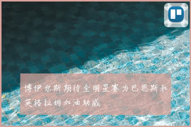 博伊尔斯期待全明星赛为巴恩斯和英格拉姆加油助威