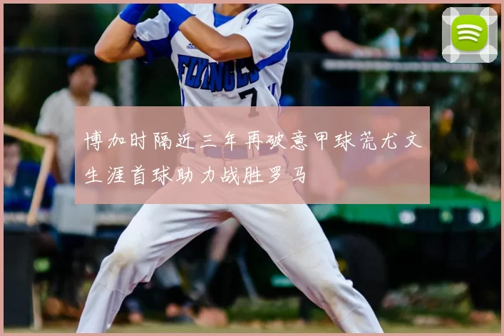 博加时隔近三年再破意甲球荒尤文生涯首球助力战胜罗马