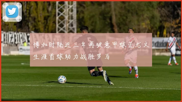 博加时隔近三年再破意甲球荒尤文生涯首球助力战胜罗马