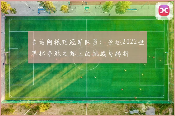 专访阿根廷冠军队员:亲述2022世界杯夺冠之路上的挑战与转折