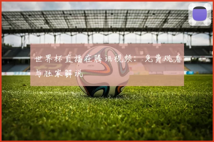 世界杯直播在腾讯视频:免费观看与独家解说