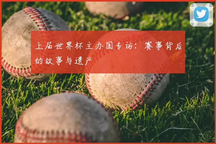 上届世界杯主办国专访:赛事背后的故事与遗产