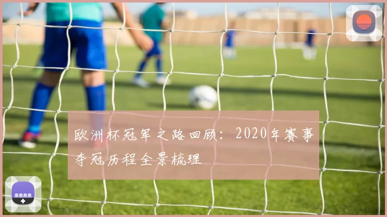欧洲杯冠军之路回顾：2020年赛事夺冠历程全景梳理