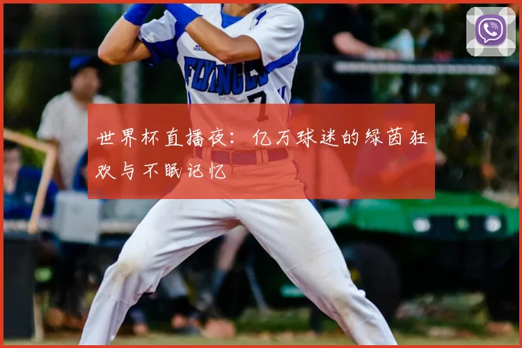 世界杯直播夜：亿万球迷的绿茵狂欢与不眠记忆