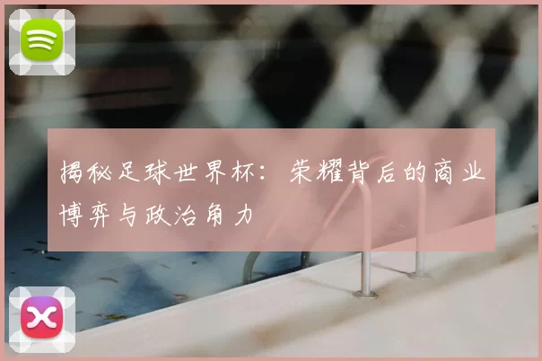 揭秘足球世界杯:荣耀背后的商业博弈与政治角力