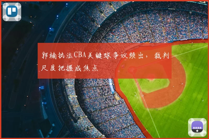 郭楠执法CBA关键球争议频出,裁判尺度把握成焦点