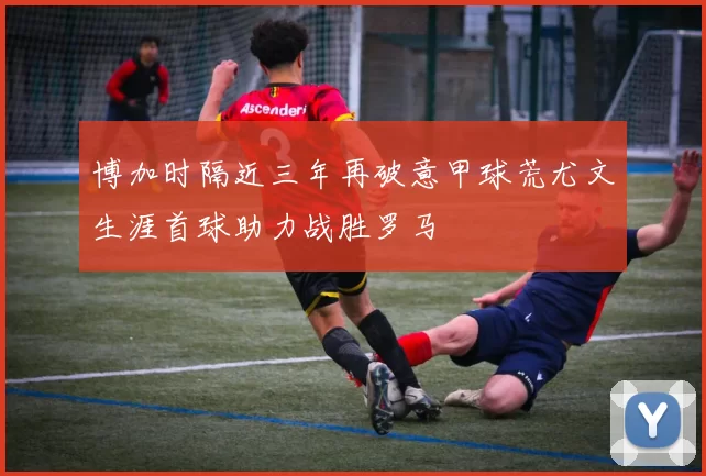 博加时隔近三年再破意甲球荒尤文生涯首球助力战胜罗马