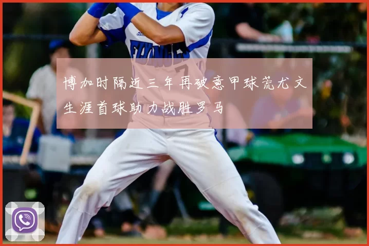 博加时隔近三年再破意甲球荒尤文生涯首球助力战胜罗马
