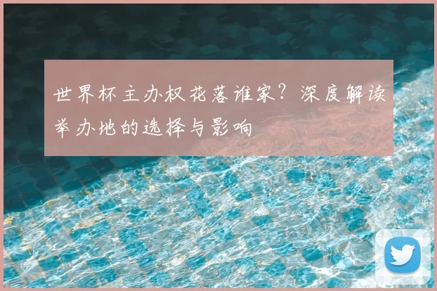 世界杯主办权花落谁家?深度解读举办地的选择与影响