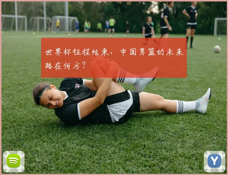 世界杯征程结束,中国男篮的未来路在何方?