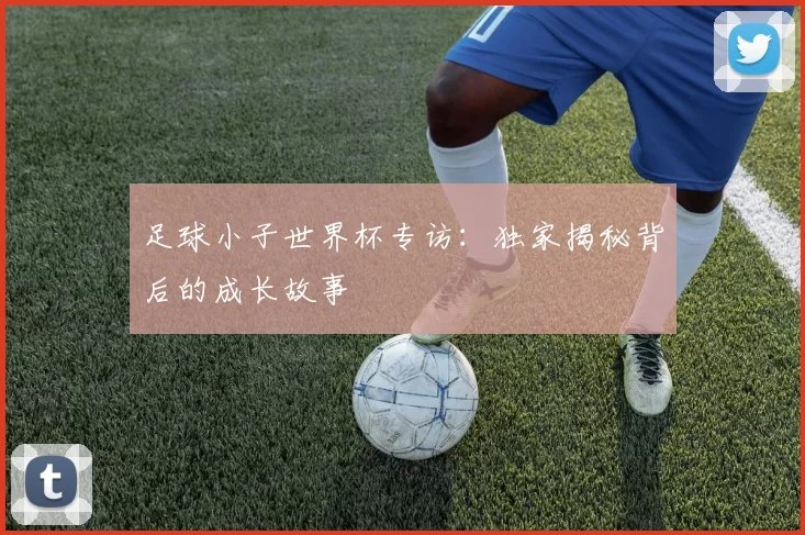 足球小子世界杯专访:独家揭秘背后的成长故事