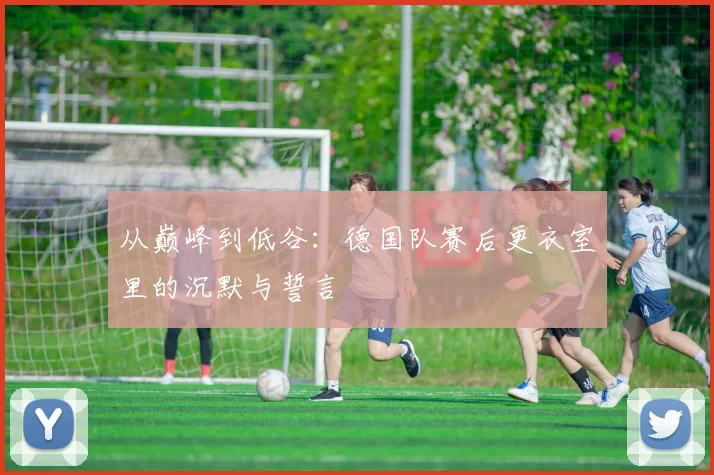 从巅峰到低谷：德国队赛后更衣室里的沉默与誓言