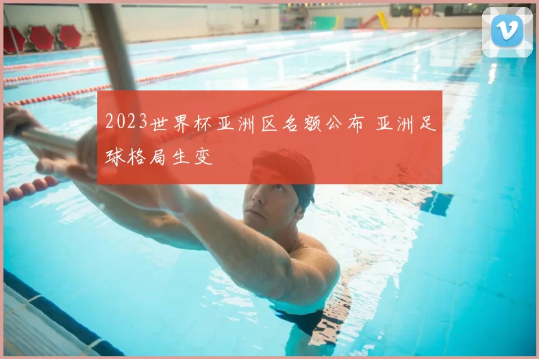 2023世界杯亚洲区名额公布 亚洲足球格局生变