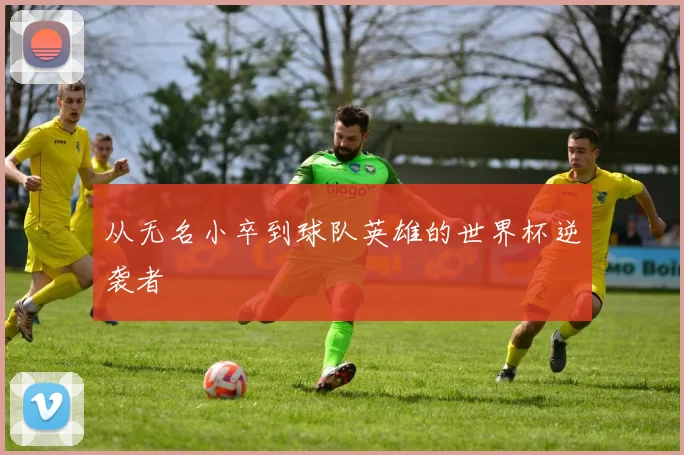 从无名小卒到球队英雄的世界杯逆袭者