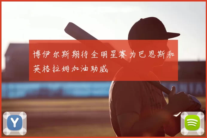 博伊尔斯期待全明星赛为巴恩斯和英格拉姆加油助威