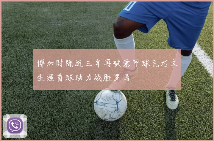 博加时隔近三年再破意甲球荒尤文生涯首球助力战胜罗马
