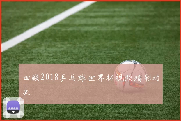 回顾2018乒乓球世界杯视频精彩对决