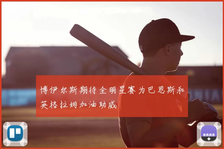 博伊尔斯期待全明星赛为巴恩斯和英格拉姆加油助威