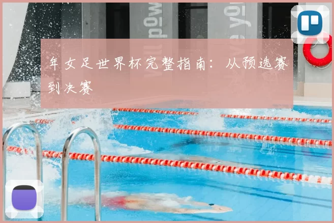 年女足世界杯完整指南：从预选赛到决赛