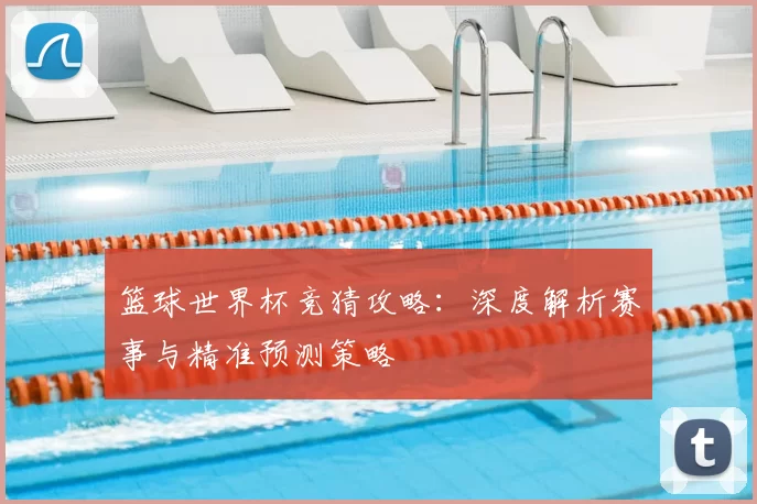 篮球世界杯竞猜攻略:深度解析赛事与精准预测策略