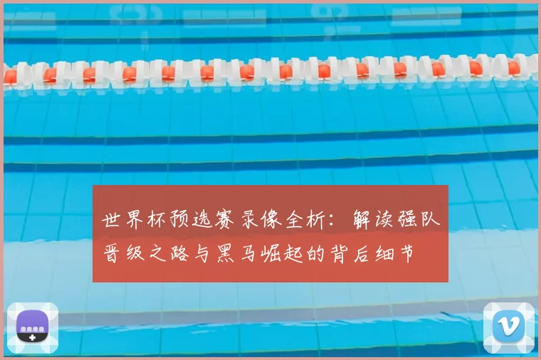 世界杯预选赛录像全析：解读强队晋级之路与黑马崛起的背后细节