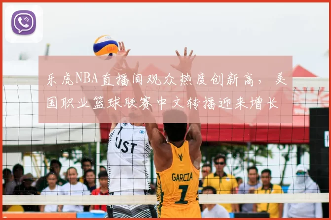 乐虎NBA直播间观众热度创新高,美国职业篮球联赛中文转播迎来增长机遇